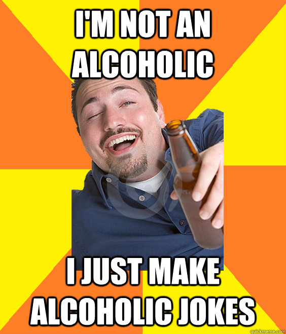 I'm not an alcoholic I just make alcoholic jokes - I'm not an alcoholic I just make alcoholic jokes  Alcoholic in Denial