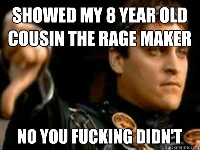 showed my 8 year old cousin the rage maker No you fucking didn't  Downvoting Roman