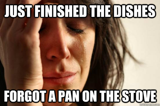 Just finished the dishes Forgot a pan on the stove  First World Problems