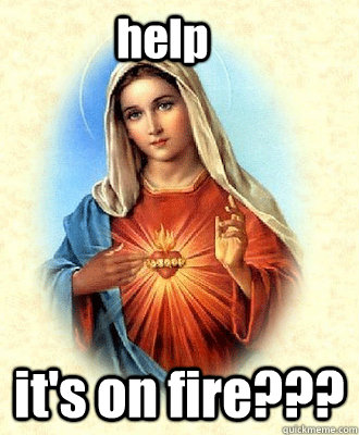 help it's on fire???  Scumbag Virgin Mary