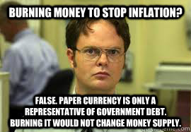Burning money to stop inflation? False. Paper Currency is only a representative of government debt. Burning it would not change money supply. - Burning money to stop inflation? False. Paper Currency is only a representative of government debt. Burning it would not change money supply.  Dwight False