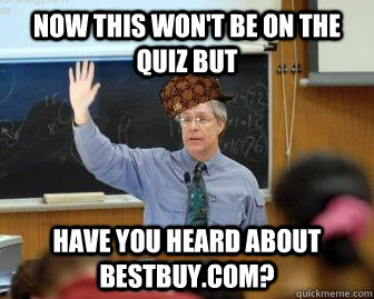 Now this won't be on the quiz but hAVE YOU HEARD about bestbuy.com?  Scumbag Professor