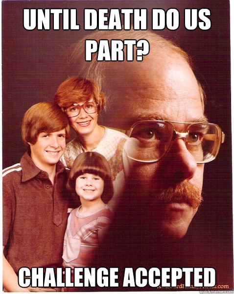 Until death do us part? challenge accepted  Vengeance Dad