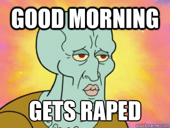 Good MOrning gets raped
  Handsome Squidward