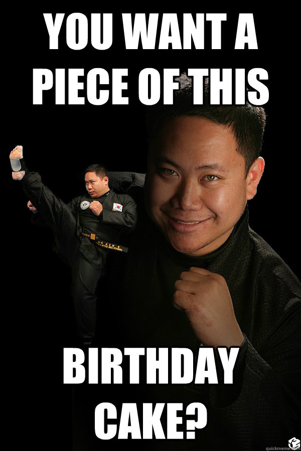 you want a piece of this birthday cake? - you want a piece of this birthday cake?  TKD James ThunderFoot