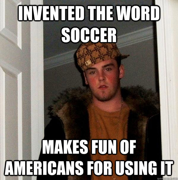 Invented the word soccer Makes fun of americans for using it  Scumbag Steve