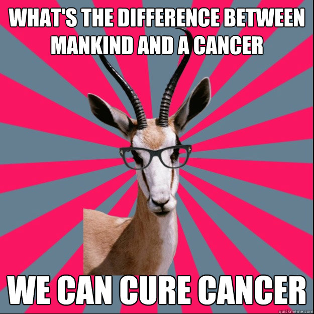 What's the difference between mankind and a cancer We can cure cancer - What's the difference between mankind and a cancer We can cure cancer  Antinatalist Antelope