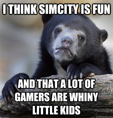 I think SimCity is fun  and that a lot of gamers are whiny little kids  Confession Bear