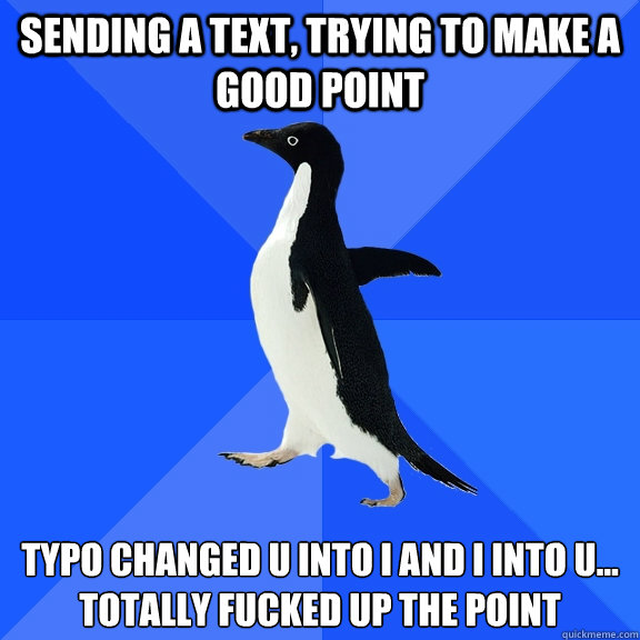 sending a text, trying to make a good point typo changed u into I and I into u...
totally fucked up the point  Socially Awkward Penguin