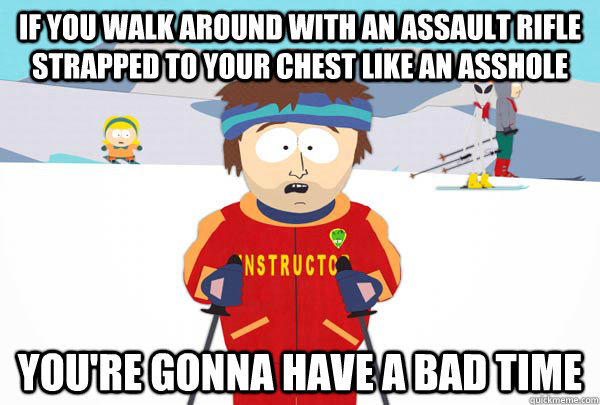 If you walk around with an assault rifle strapped to your chest like an asshole You're gonna have a bad time  Super Cool Ski Instructor