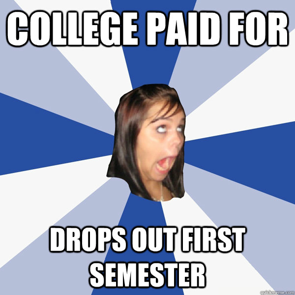 college paid for drops out first semester  Annoying Facebook Girl
