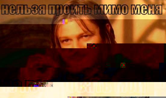 НЕЛЬЗЯ ПРОИТЬ МИМО МЕНЯ И НЕ ПОЦЕЛОВАТЬ МОИ ГУБЫ Boromir
