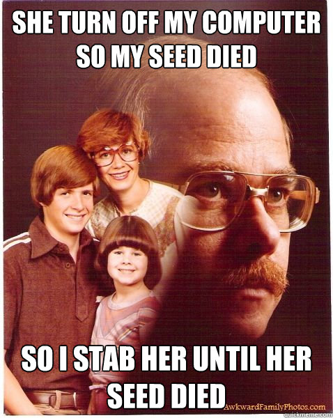 She Turn off my computer so my seed died So I stab her until her seed died  Vengeance Dad