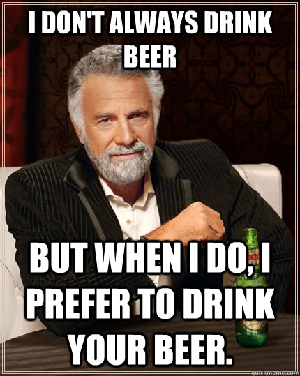 I don't always drink beer But when i do, i prefer to drink your beer.  The Most Interesting Man In The World