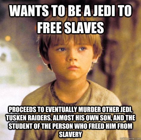 Wants to be a jedi to free slaves Proceeds to eventually murder other Jedi, Tusken Raiders, almost his own son, and the student of the person who freed him from slavery  