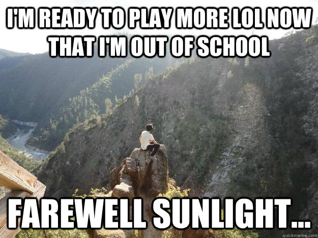 I'm ready to play more LoL now that I'm out of school Farewell sunlight...  