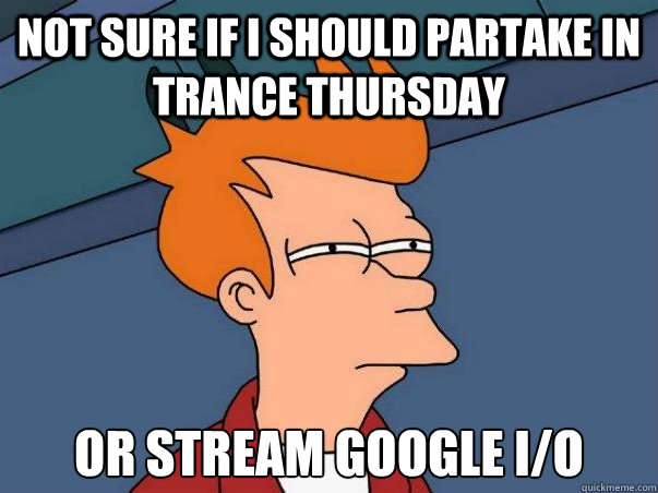 Not sure if I should partake in trance thursday or stream Google I/O  Not sure Fry
