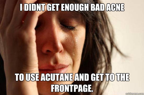 I didnt get enough bad acne to use acutane and get to the frontpage.  First World Problems