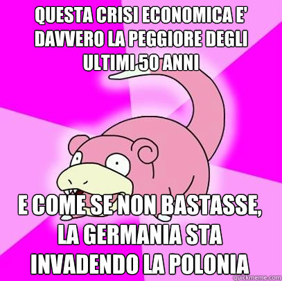 questa crisi economica e' davvero la peggiore degli ultimi 50 anni e come se non bastasse, la germania sta invadendo la polonia  Slowpoke