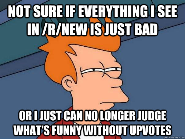 Not sure if everything i see in /r/new is just bad Or I just can no longer judge what's funny without upvotes  Futurama Fry