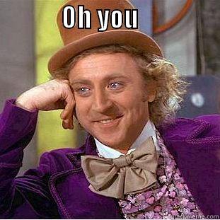             OH YOU                                          Condescending Wonka
