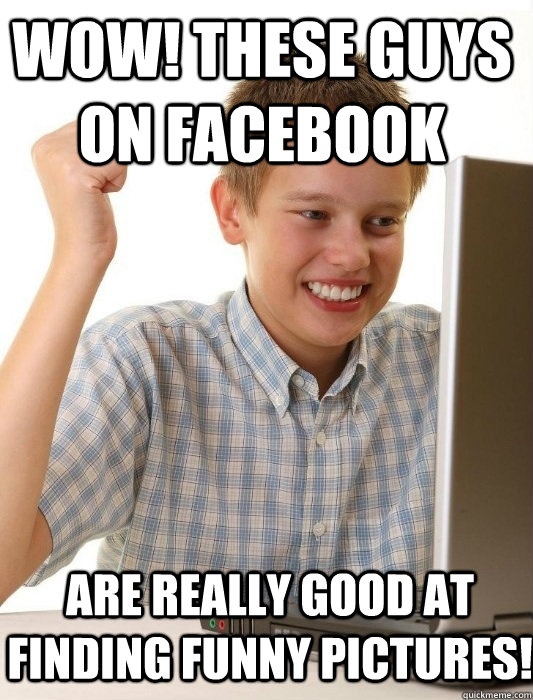 Wow! These guys on facebook are really good at finding funny pictures!  First Day on the Internet Kid