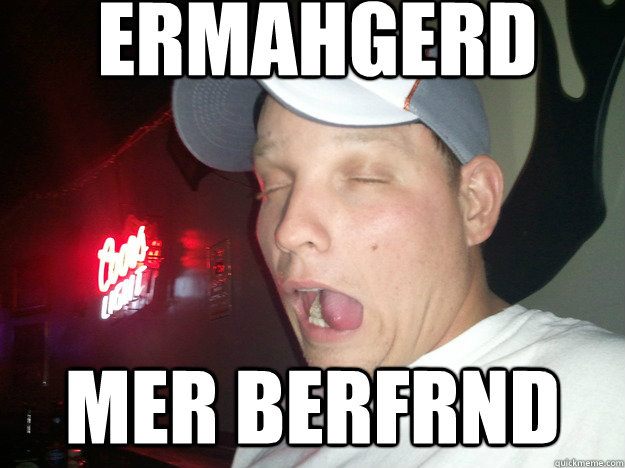 ERMAHGERD MER BERFRND  ERMAHGERD