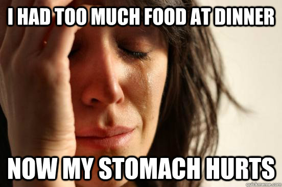 I had too much food at dinner now my stomach hurts  First World Problems