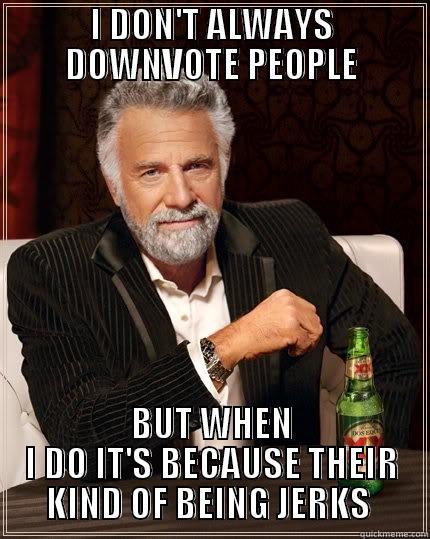 I DON'T ALWAYS DOWNVOTE PEOPLE BUT WHEN I DO IT'S BECAUSE THEIR KIND OF BEING JERKS  The Most Interesting Man In The World