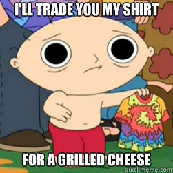 I'LL TRADE YOU MY SHIRT FOR A GRILLED CHEESE - I'LL TRADE YOU MY SHIRT FOR A GRILLED CHEESE  Stewie shirt for grilled cheese