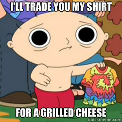 I'LL TRADE YOU MY SHIRT FOR A GRILLED CHEESE  Stewie shirt for grilled cheese