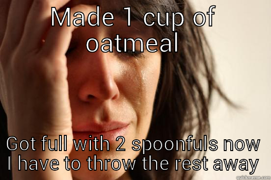 MADE 1 CUP OF OATMEAL GOT FULL WITH 2 SPOONFULS NOW I HAVE TO THROW THE REST AWAY First World Problems