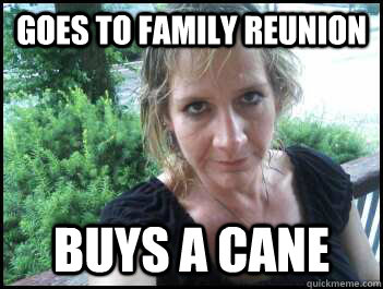 Goes to family reunion buys a cane  