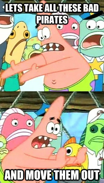 Lets take all these bad pirates and move them out  Push it somewhere else Patrick
