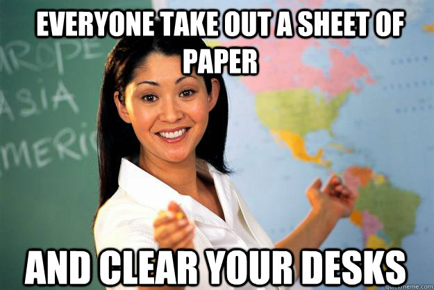 Everyone take out a sheet of paper And clear your desks - Everyone take out a sheet of paper And clear your desks  Unhelpful High School Teacher