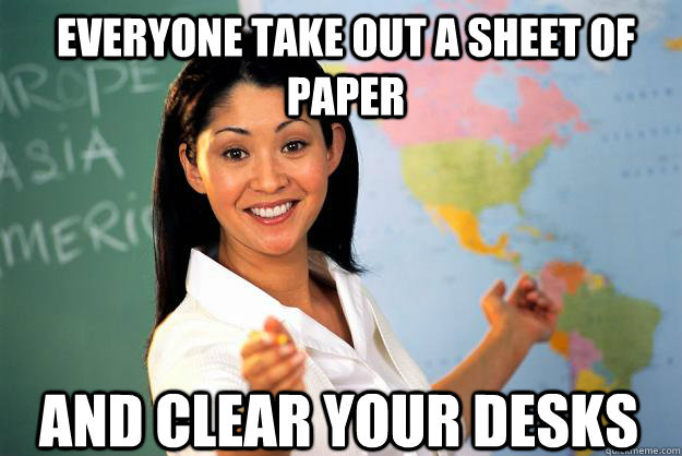Everyone take out a sheet of paper And clear your desks  Unhelpful High School Teacher