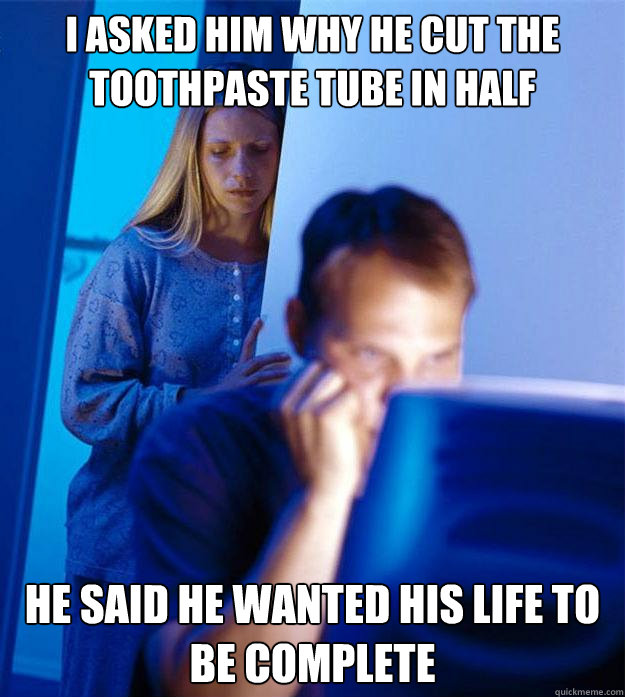 I asked him why he cut the toothpaste tube in half He said he wanted his life to be complete  Redditors Wife