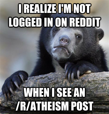 i realize i'm not logged in on reddit when i see an /r/atheism post  Confession Bear