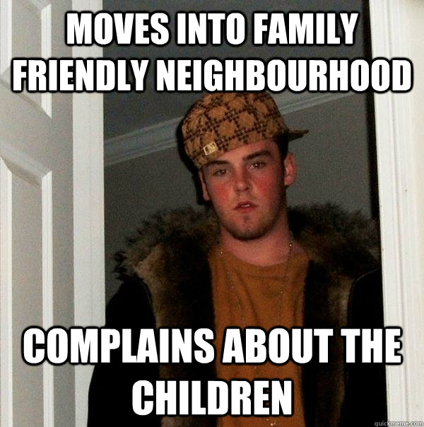 Moves into Family friendly neighbourhood Complains about the children  Scumbag Steve