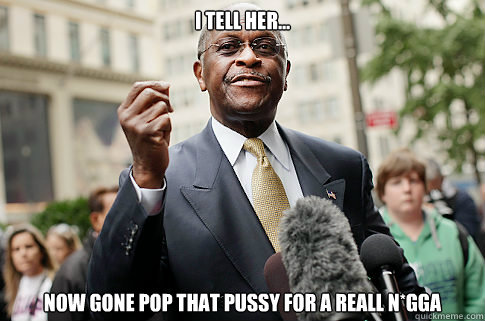 I TELL HER... NOW GONE POP THAT PUSSY FOR A REALL N*GGA  Herman Cain