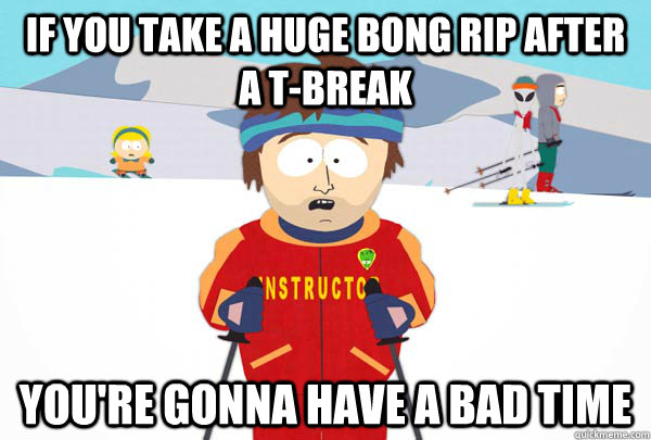 If you take a huge bong rip after a t-break You're gonna have a bad time  Super Cool Ski Instructor