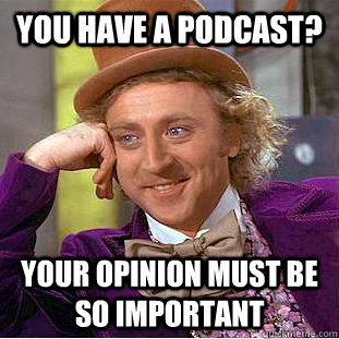 You have a podcast? Your opinion must be so important  Creepy Wonka