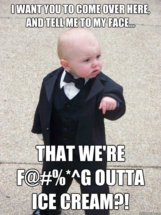 I want you to come over here, and tell me to my face... that we're F@#%*^g outta 
ice cream?! - I want you to come over here, and tell me to my face... that we're F@#%*^g outta 
ice cream?!  Baby Godfather