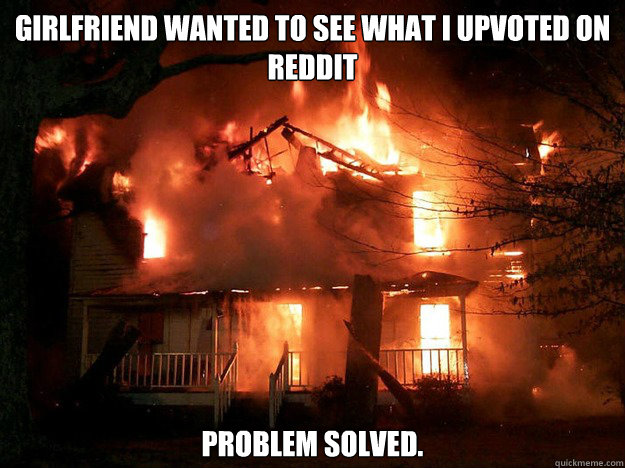 Girlfriend wanted to see what I upvoted on Reddit Problem solved.  set fire to the rain