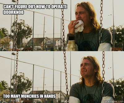 Can't figure out how to operate
doorknob too many munchies in hands  First World Stoner Problems