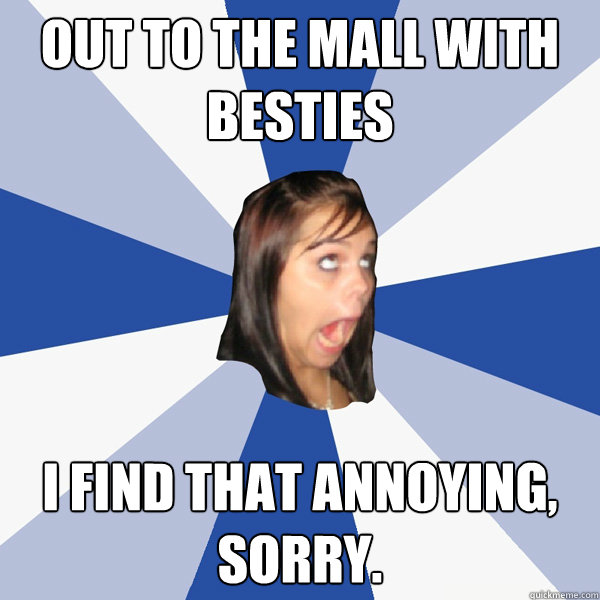 Out to the mall with besties i find that annoying, sorry.  Annoying Facebook Girl