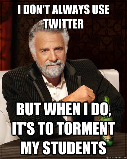 I don't always use twitter But when i do, it's to torment my students  The Most Interesting Man In The World