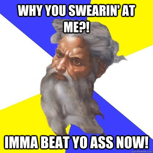 WHY YOU SWEARIN' AT ME?! IMMA BEAT YO ASS NOW!  Advice God