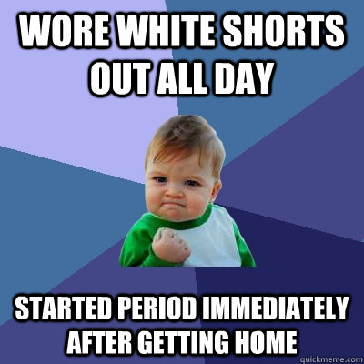 wore white shorts out all day started period immediately after getting home - wore white shorts out all day started period immediately after getting home  Success Kid