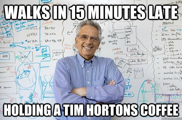 Walks in 15 minutes late holding a tim hortons coffee - Walks in 15 minutes late holding a tim hortons coffee  Engineering Professor